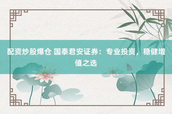 配资炒股爆仓 国泰君安证券:专业投资,稳健增值之选