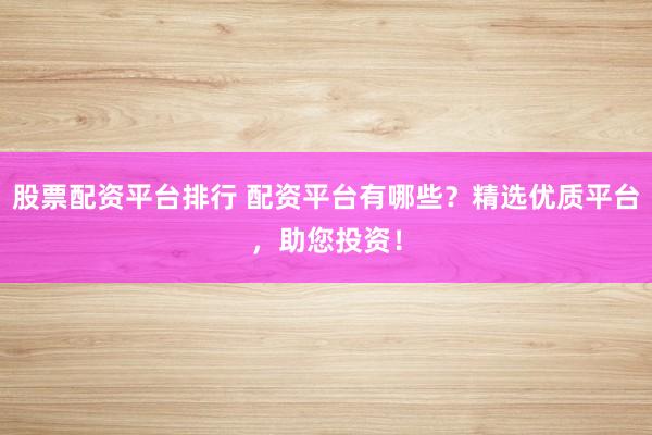 股票配资平台排行 配资平台有哪些？精选优质平台，助您投资！