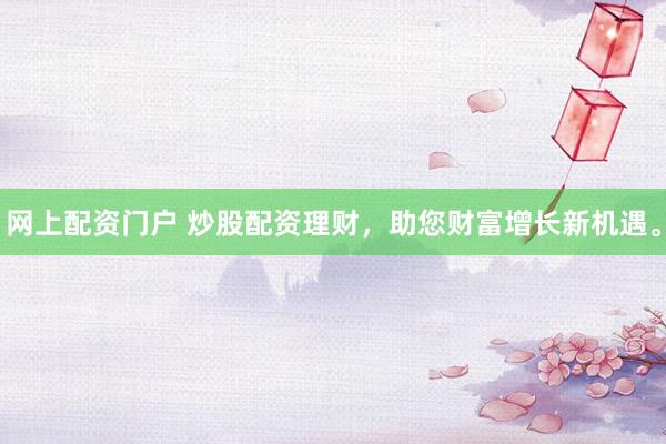 网上配资门户 炒股配资理财,助您财富增长新机遇。
