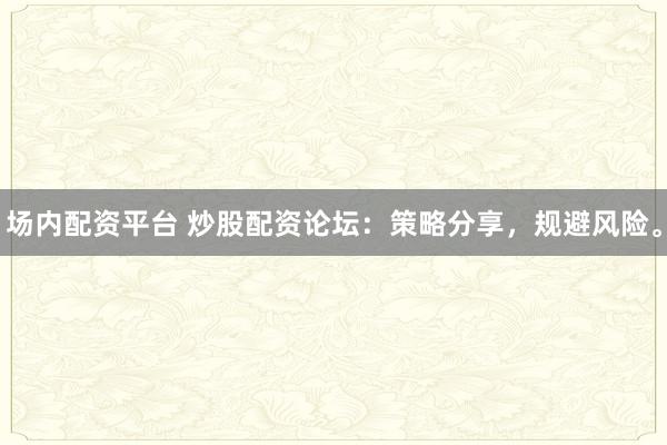 场内配资平台 炒股配资论坛:策略分享,规避风险。