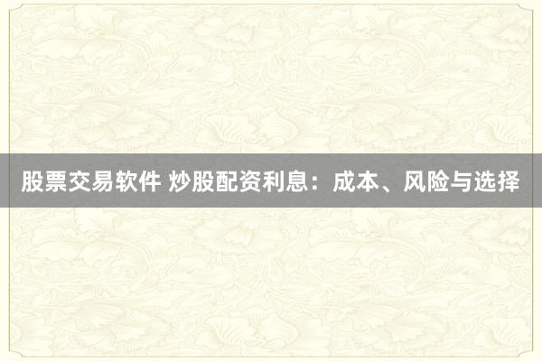 股票交易软件 炒股配资利息：成本、风险与选择
