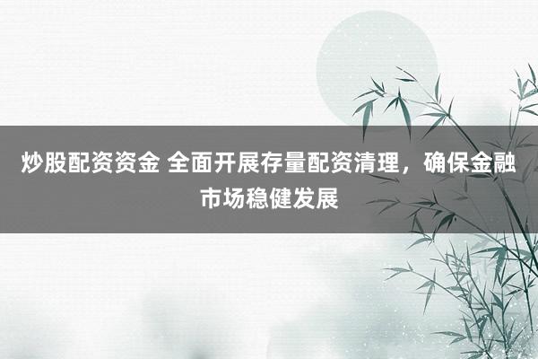 炒股配资资金 全面开展存量配资清理,确保金融市场稳健发展