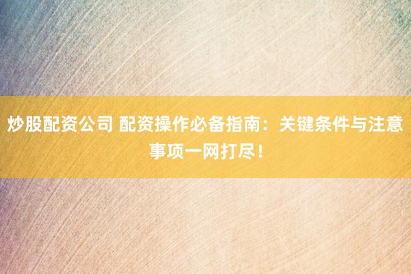 炒股配资公司 配资操作必备指南：关键条件与注意事项一网打尽！