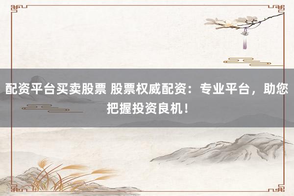 配资平台买卖股票 股票权威配资：专业平台，助您把握投资良机！