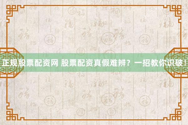 正规股票配资网 股票配资真假难辨？一招教你识破！