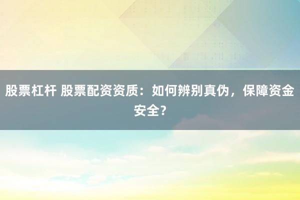 股票杠杆 股票配资资质:如何辨别真伪,保障资金安全?
