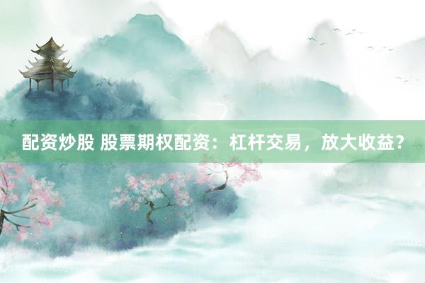 配资炒股 股票期权配资:杠杆交易,放大收益?