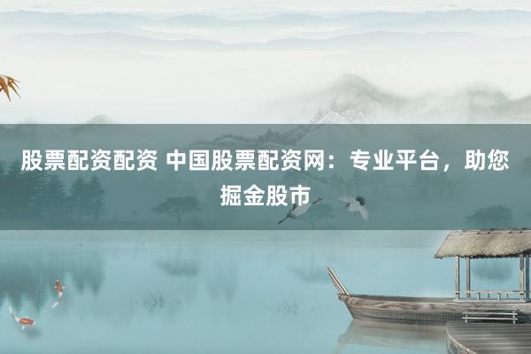 股票配资配资 中国股票配资网：专业平台，助您掘金股市