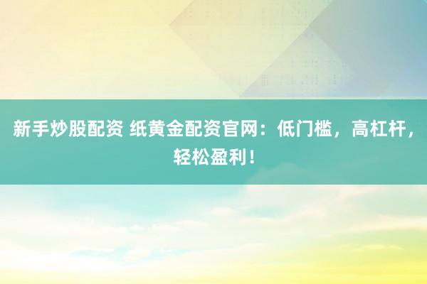 新手炒股配资 纸黄金配资官网:低门槛,高杠杆,轻松盈利!