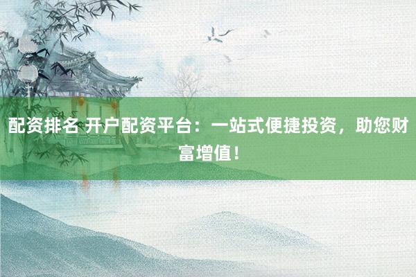 配资排名 开户配资平台:一站式便捷投资,助您财富增值!