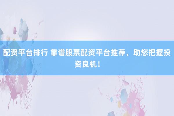 配资平台排行 靠谱股票配资平台推荐，助您把握投资良机！