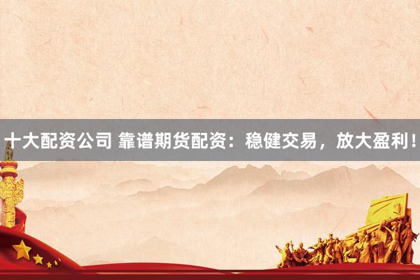 十大配资公司 靠谱期货配资:稳健交易,放大盈利!
