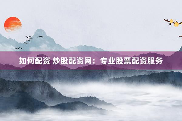如何配资 炒股配资网：专业股票配资服务