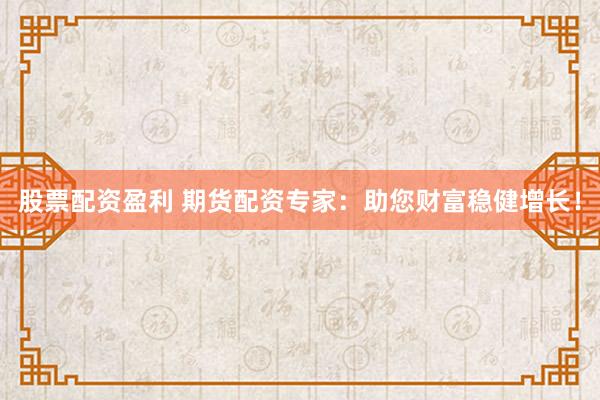 股票配资盈利 期货配资专家:助您财富稳健增长!