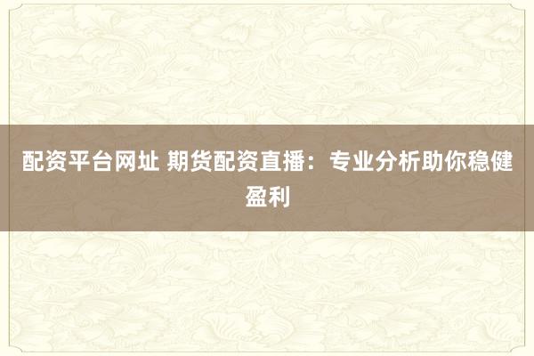 配资平台网址 期货配资直播：专业分析助你稳健盈利