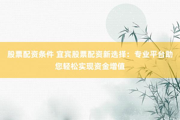 股票配资条件 宜宾股票配资新选择：专业平台助您轻松实现资金增值