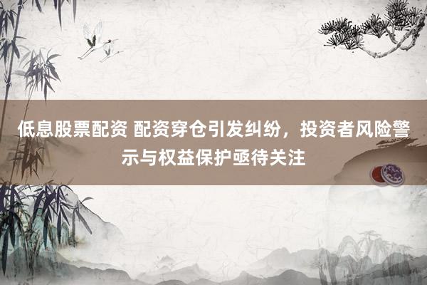 低息股票配资 配资穿仓引发纠纷，投资者风险警示与权益保护亟待关注