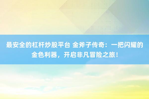最安全的杠杆炒股平台 金斧子传奇:一把闪耀的金色利器,开启非凡冒险之旅!