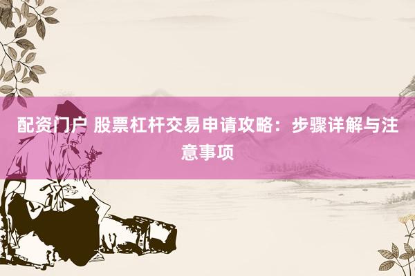 配资门户 股票杠杆交易申请攻略:步骤详解与注意事项