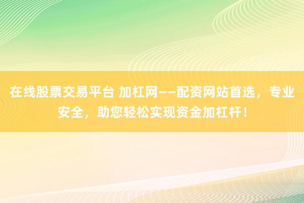 在线股票交易平台 加杠网——配资网站首选,专业安全,助您轻松实现资金加杠杆!