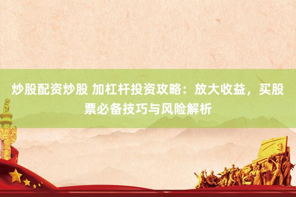 炒股配资炒股 加杠杆投资攻略：放大收益，买股票必备技巧与风险解析