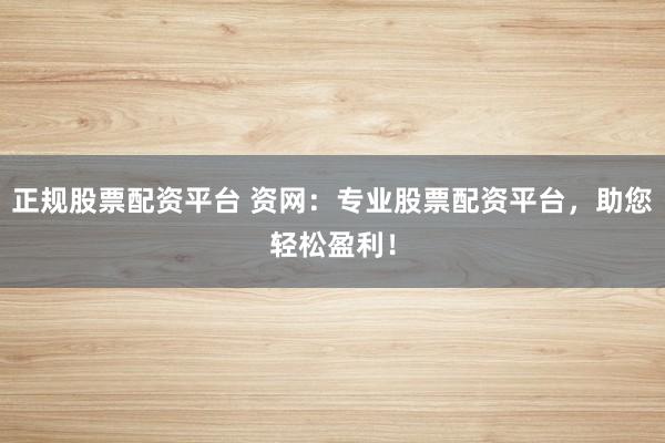 正规股票配资平台 资网:专业股票配资平台,助您轻松盈利!
