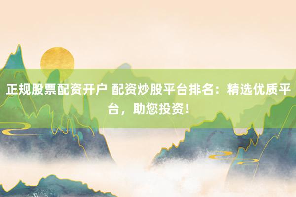 正规股票配资开户 配资炒股平台排名：精选优质平台，助您投资！