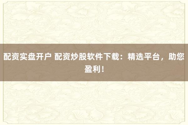 配资实盘开户 配资炒股软件下载：精选平台，助您盈利！