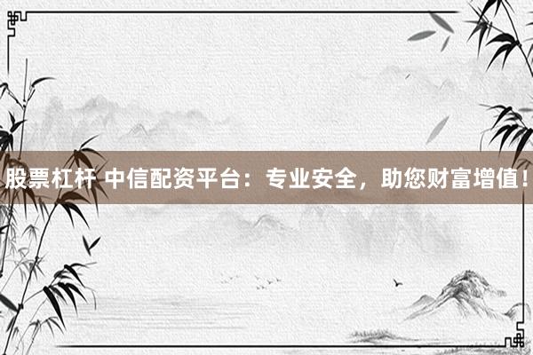 股票杠杆 中信配资平台:专业安全,助您财富增值!