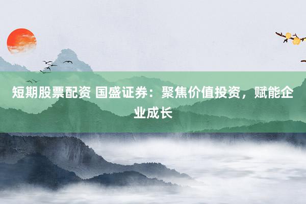 短期股票配资 国盛证券：聚焦价值投资，赋能企业成长