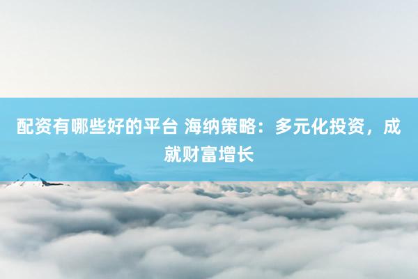 配资有哪些好的平台 海纳策略：多元化投资，成就财富增长