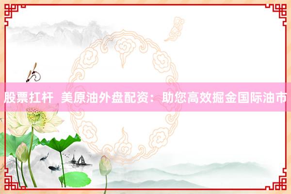 股票扛杆  美原油外盘配资：助您高效掘金国际油市