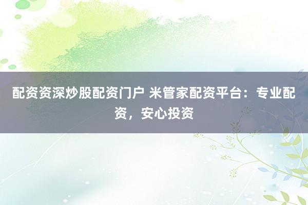 配资资深炒股配资门户 米管家配资平台：专业配资，安心投资