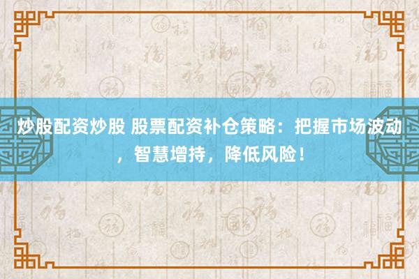 炒股配资炒股 股票配资补仓策略：把握市场波动，智慧增持，降低风险！