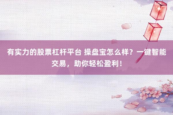 有实力的股票杠杆平台 操盘宝怎么样？一键智能交易，助你轻松盈利！