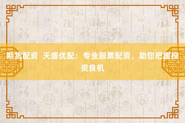 期货配资  天盛优配：专业股票配资，助您把握投资良机