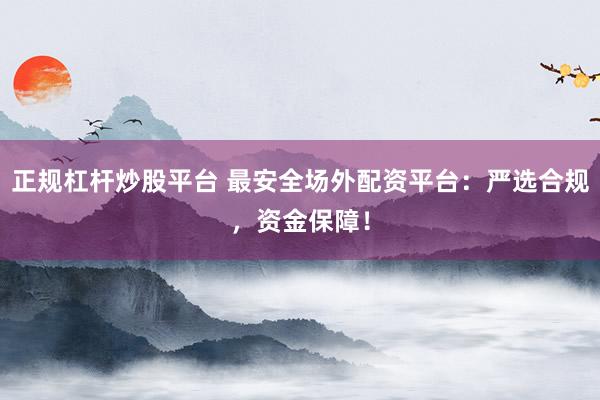 正规杠杆炒股平台 最安全场外配资平台：严选合规，资金保障！