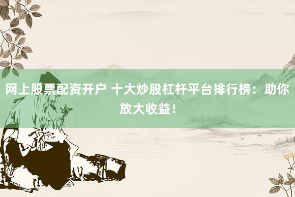网上股票配资开户 十大炒股杠杆平台排行榜：助你放大收益！