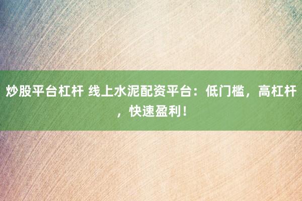炒股平台杠杆 线上水泥配资平台：低门槛，高杠杆，快速盈利！