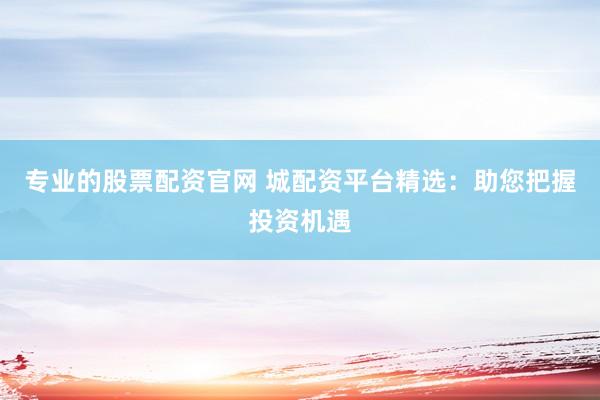 专业的股票配资官网 城配资平台精选：助您把握投资机遇