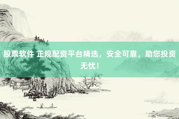 股票软件 正规配资平台精选，安全可靠，助您投资无忧！