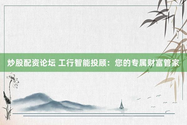 炒股配资论坛 工行智能投顾：您的专属财富管家