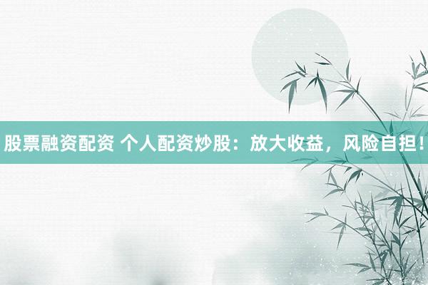 股票融资配资 个人配资炒股：放大收益，风险自担！