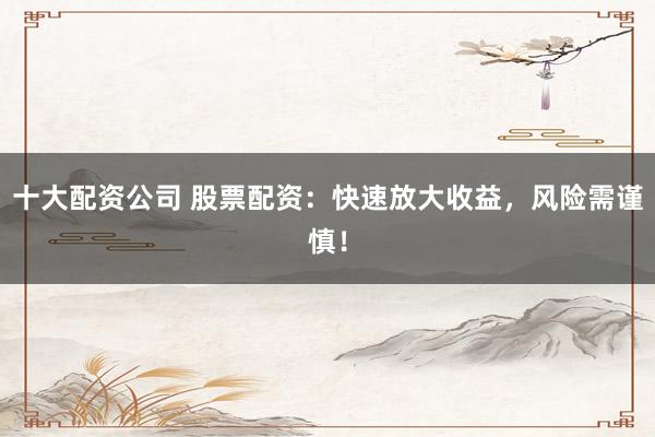 十大配资公司 股票配资：快速放大收益，风险需谨慎！