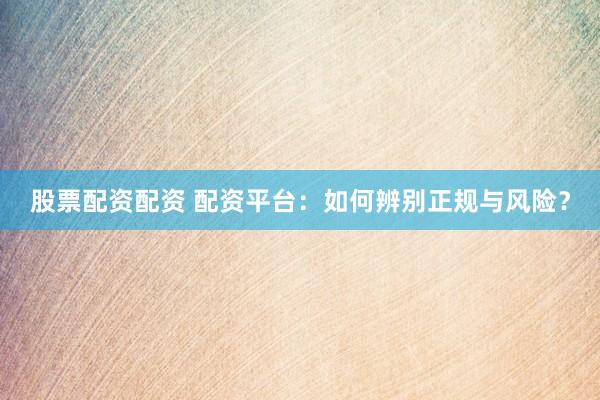 股票配资配资 配资平台：如何辨别正规与风险？