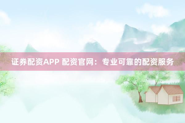 证券配资APP 配资官网：专业可靠的配资服务