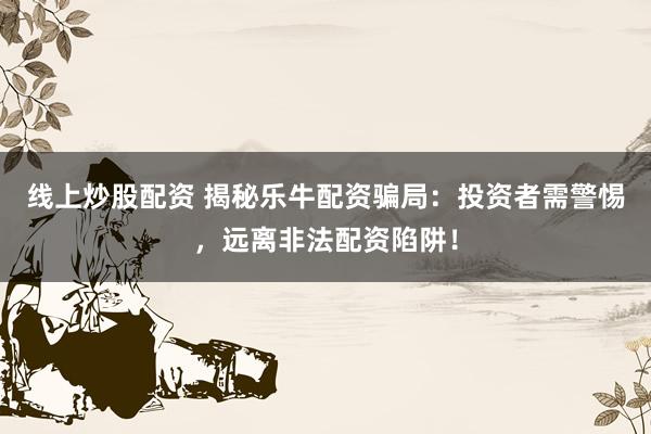 线上炒股配资 揭秘乐牛配资骗局：投资者需警惕，远离非法配资陷阱！