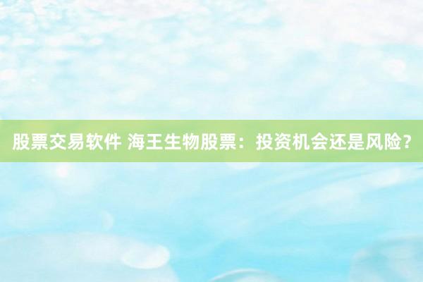 股票交易软件 海王生物股票：投资机会还是风险？