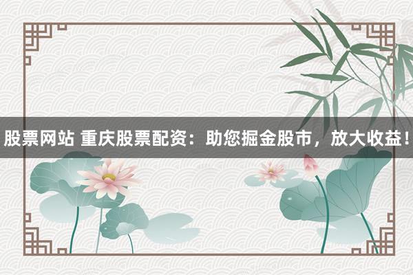 股票网站 重庆股票配资：助您掘金股市，放大收益！