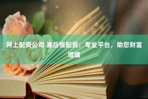 网上配资公司 赛岳恒配资：专业平台，助您财富增值